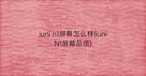 iunin1屏幕怎么样(iuniN1屏幕品质)